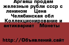 Аргаяш продам железные рубли ссср с ленином. › Цена ­ 500 - Челябинская обл. Коллекционирование и антиквариат » Монеты   